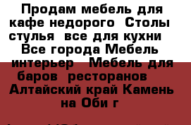Продам мебель для кафе недорого. Столы, стулья, все для кухни. - Все города Мебель, интерьер » Мебель для баров, ресторанов   . Алтайский край,Камень-на-Оби г.